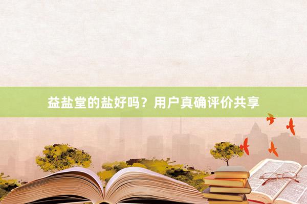 益盐堂的盐好吗？用户真确评价共享