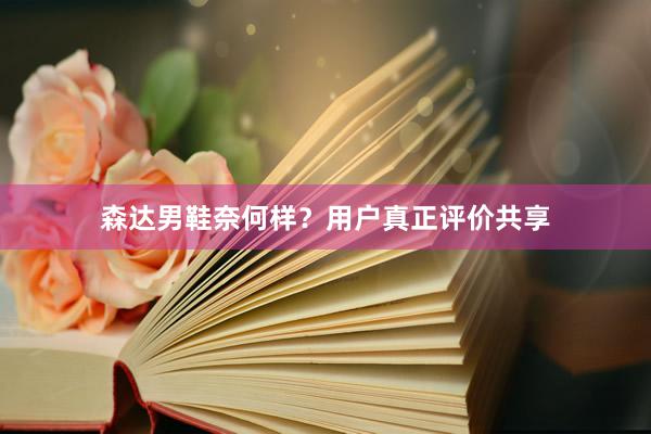森达男鞋奈何样？用户真正评价共享
