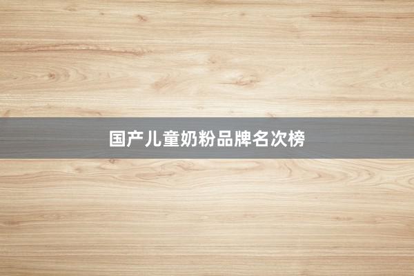 国产儿童奶粉品牌名次榜