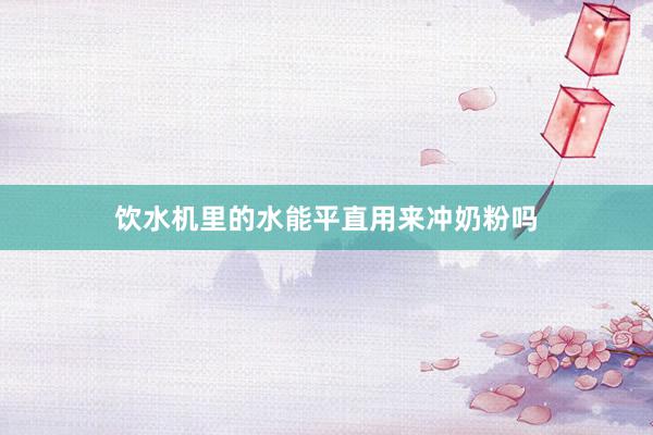 饮水机里的水能平直用来冲奶粉吗