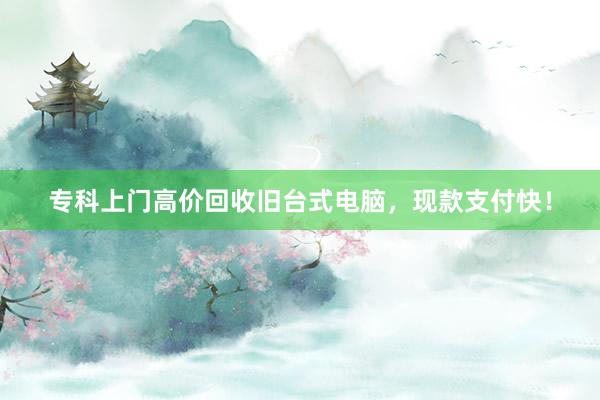 专科上门高价回收旧台式电脑，现款支付快！
