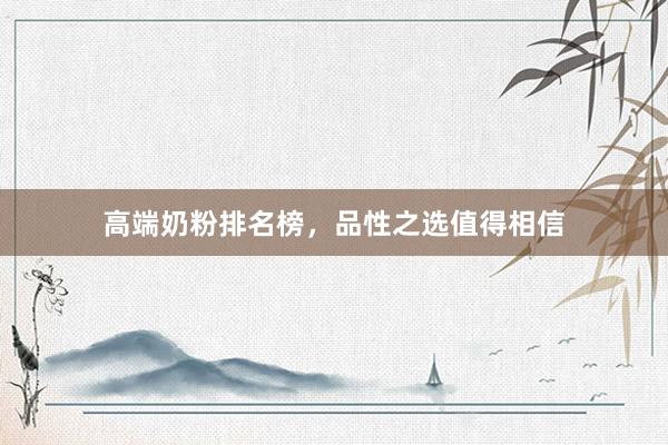 高端奶粉排名榜，品性之选值得相信
