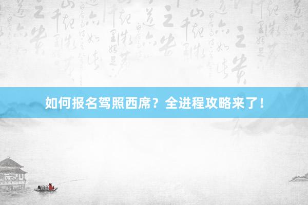 如何报名驾照西席？全进程攻略来了！