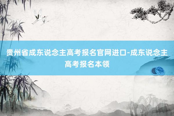 贵州省成东说念主高考报名官网进口-成东说念主高考报名本领