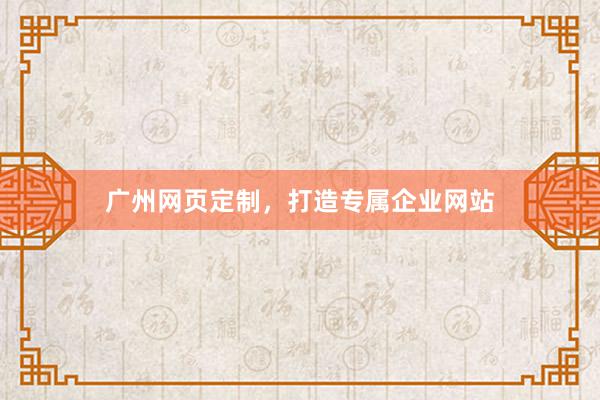 广州网页定制，打造专属企业网站